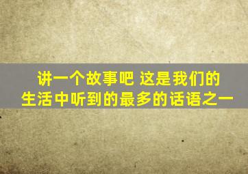 讲一个故事吧 这是我们的生活中听到的最多的话语之一